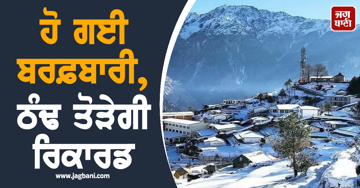 ਹੋ ਗਈ ਬਰਫ਼ਬਾਰੀ, ਠੰਢ ਤੋੜੇਗੀ ਰਿਕਾਰਡ, ਪਹਾੜੀ ਇਲਾਕਿਆਂ 'ਚ ਪਾਰਾ ਪਹੁੰਚਿਆਂ -17 ਡਿਗਰੀ