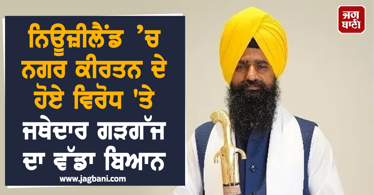 ਨਿਊਜ਼ੀਲੈਂਡ ’ਚ ਨਗਰ ਕੀਰਤਨ ਦੇ ਹੋਏ ਵਿਰੋਧ ''ਤੇ ਜਥੇਦਾਰ ਗੜਗੱਜ ਦਾ ਵੱਡਾ ਬਿਆਨ