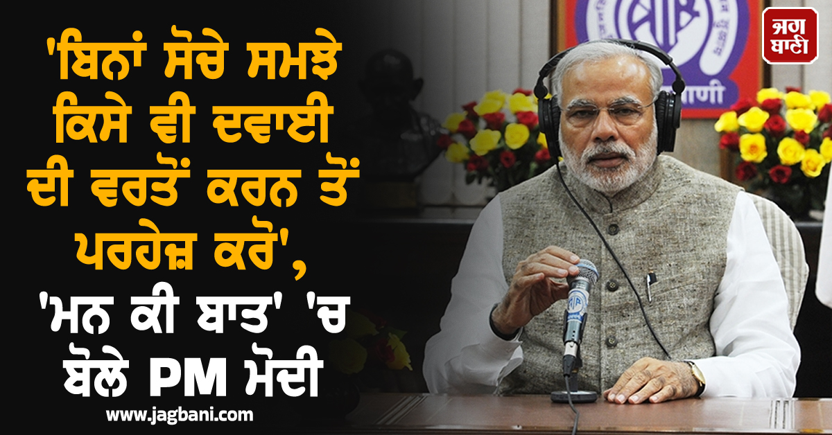 ''ਬਿਨਾਂ ਸੋਚੇ ਸਮਝੇ ਕਿਸੇ ਵੀ ਦਵਾਈ ਦੀ ਵਰਤੋਂ ਕਰਨ ਤੋਂ ਪਰਹੇਜ਼ ਕਰੋ'', ''ਮਨ ਕੀ ਬਾਤ'' ''ਚ ਬੋਲੇ PM ਮੋਦੀ