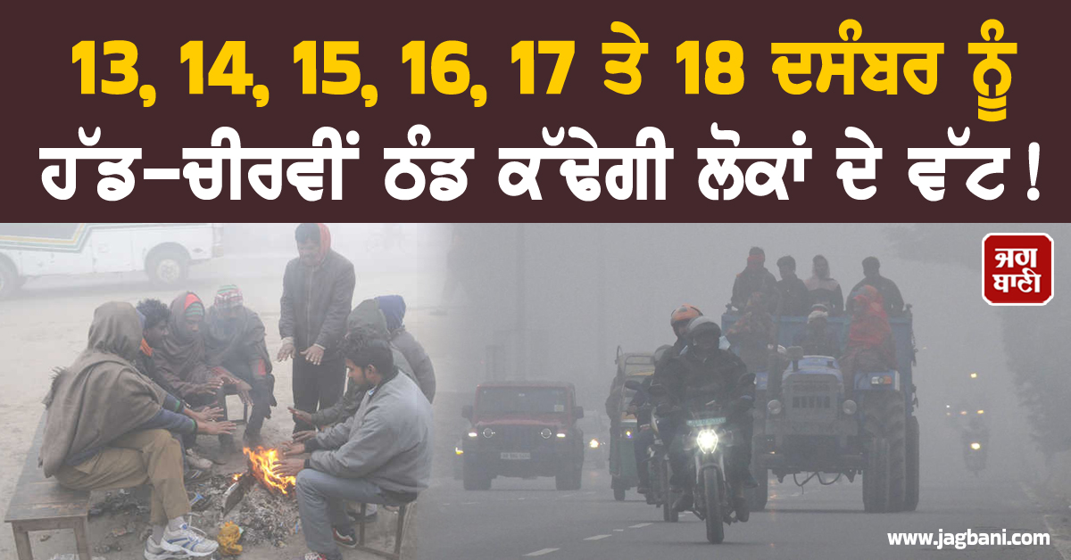 13, 14, 15, 16, 17 ਤੇ 18 ਦਸੰਬਰ ਨੂੰ ਹੱਡ-ਚੀਰਵੀਂ ਠੰਡ ਕੱਢੇਗੀ ਲੋਕਾਂ ਦੇ ਵੱਟ! ਅਲਰਟ 'ਤੇ ਇਹ ਸੂਬੇ