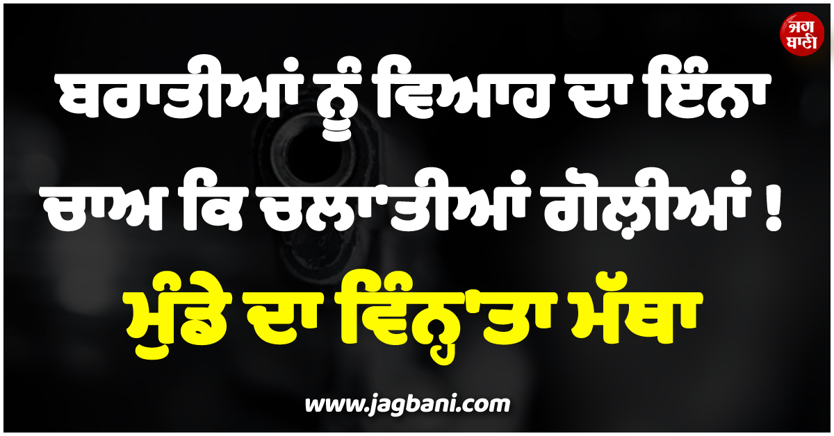 ਬਰਾਤੀਆਂ ਨੂੰ ਵਿਆਹ ਦਾ ਇੰਨਾ ਚਾਅ ਕਿ ਚਲਾ''ਤੀਆਂ ਗੋਲ਼ੀਆਂ ! ਮੁੰਡੇ ਦਾ ਵਿੰਨ੍ਹ''ਤਾ ਮੱਥਾ, ਤੜਫ਼-ਤੜਫ਼ ਨਿਕਲੀ ਜਾਨ