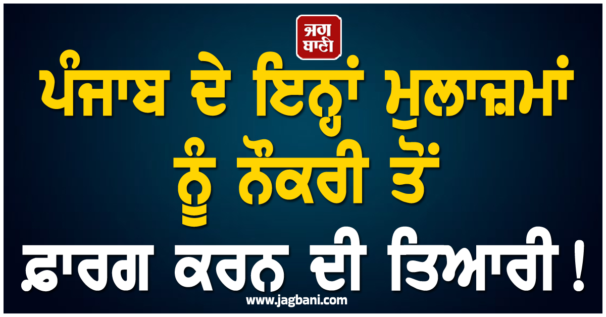 ਪੰਜਾਬ ਦੇ ਇਨ੍ਹਾਂ ਮੁਲਾਜ਼ਮਾਂ ਨੂੰ ਨੌਕਰੀ ਤੋਂ ਫ਼ਾਰਗ ਕਰਨ ਦੀ ਤਿਆਰੀ! ਕਿਸੇ ਵੇਲੇ ਵੀ ਹੋ ਸਕਦੈ ਵੱਡਾ ਐਕਸ਼ਨ