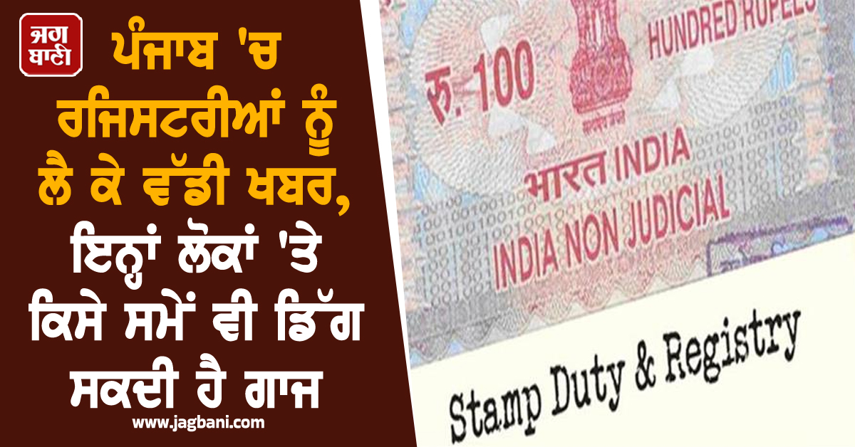 ਪੰਜਾਬ 'ਚ ਰਜਿਸਟਰੀਆਂ ਨੂੰ ਲੈ ਕੇ ਵੱਡੀ ਖਬਰ, ਇਨ੍ਹਾਂ ਲੋਕਾਂ 'ਤੇ ਕਿਸੇ ਸਮੇਂ ਵੀ ਡਿੱਗ ਸਕਦੀ ਹੈ ਗਾਜ