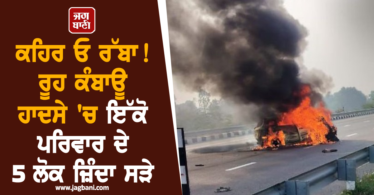 ਕਹਿਰ ਓ ਰੱਬਾ! ਰੂਹ ਕੰਬਾਊ ਹਾਦਸੇ 'ਚ ਇੱਕੋ ਪਰਿਵਾਰ ਦੇ 5 ਲੋਕ ਜ਼ਿੰਦਾ ਸੜੇ, ਮਚਿਆ ਚੀਕ-ਚਿਹਾੜਾ