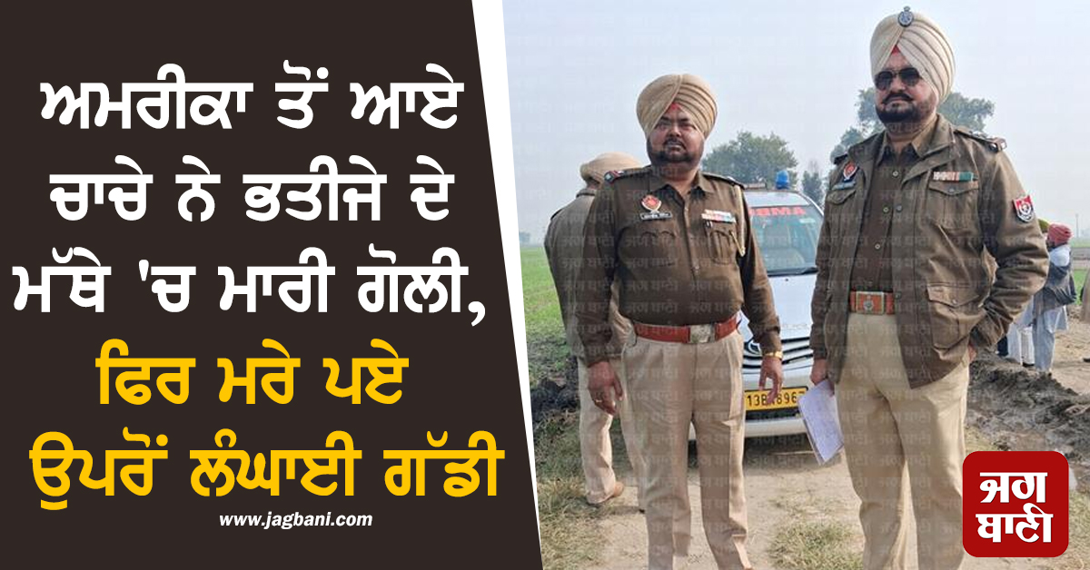 ਅਮਰੀਕਾ ਤੋਂ ਆਏ ਚਾਚੇ ਨੇ ਭਤੀਜੇ ਦੇ ਮੱਥੇ 'ਚ ਮਾਰੀ ਗੋਲੀ, ਫਿਰ ਮਰੇ ਪਏ ਉਪਰੋਂ ਲੰਘਾਈ ਗੱਡੀ