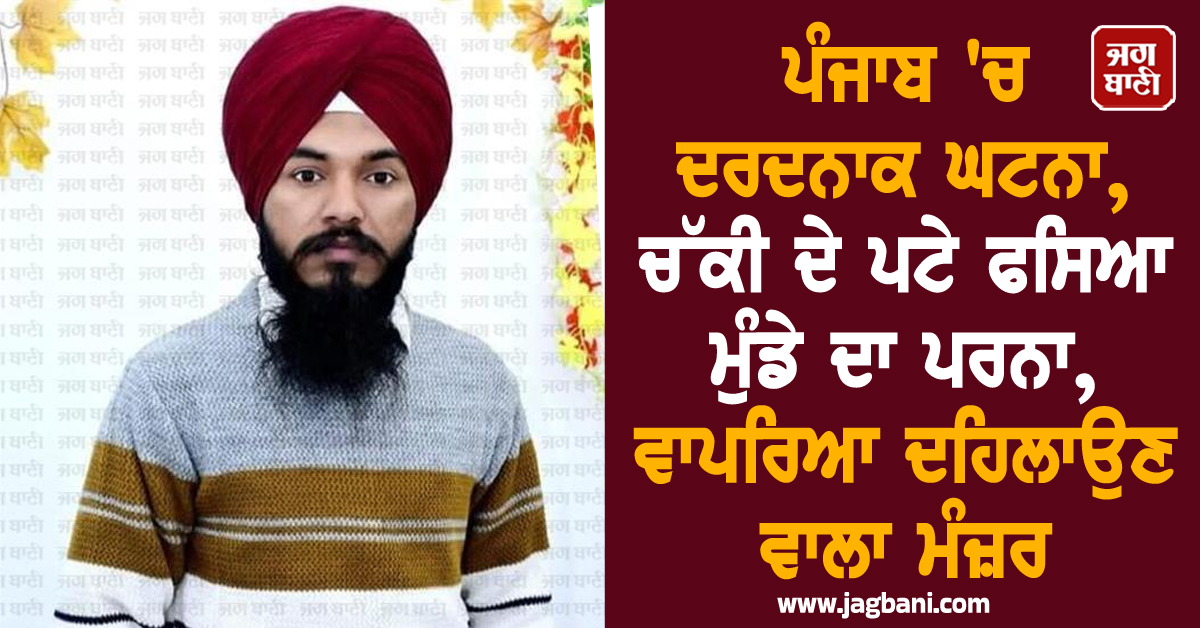 ਪੰਜਾਬ 'ਚ ਦਰਦਨਾਕ ਘਟਨਾ, ਚੱਕੀ ਦੇ ਪਟੇ ਫਸਿਆ ਮੁੰਡੇ ਦਾ ਪਰਨਾ, ਵਾਪਰਿਆ ਦਹਿਲਾਉਣ ਵਾਲਾ ਮੰਜ਼ਰ