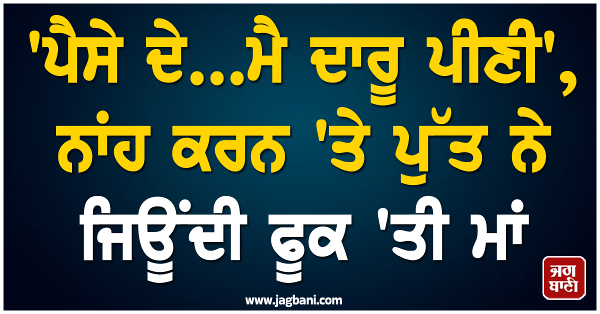 'ਪੈਸੇ ਦੇ...ਮੈ ਦਾਰੂ ਪੀਣੀ', ਨਾਂਹ ਕਰਨ 'ਤੇ ਪੁੱਤ ਨੇ ਜਿਊਂਦੀ ਫੂਕ 'ਤੀ ਮਾਂ