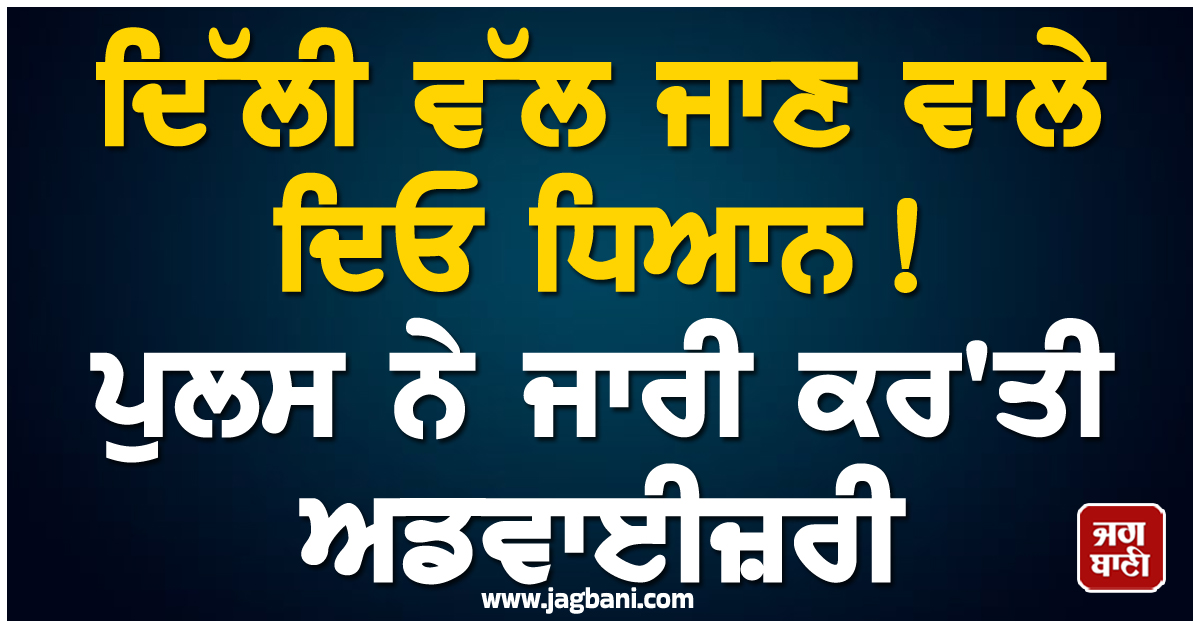 ਦਿੱਲੀ ਵੱਲ ਜਾਣ ਵਾਲੇ ਦਿਓ ਧਿਆਨ ! ਪੁਲਸ ਨੇ ਜਾਰੀ ਕਰ'ਤੀ ਅਡਵਾਈਜ਼ਰੀ