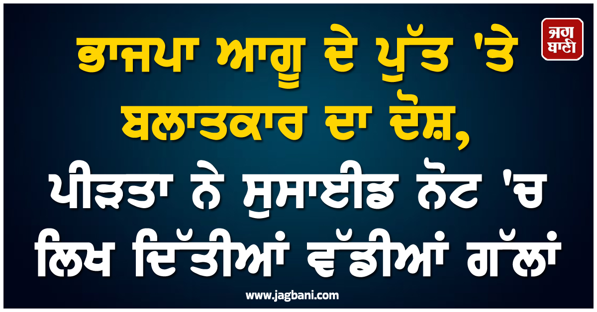 ਭਾਜਪਾ ਆਗੂ ਦੇ ਪੁੱਤ 'ਤੇ ਬਲਾਤਕਾਰ ਦਾ ਦੋਸ਼, ਪੀੜਤਾ ਨੇ ਸੁਸਾਈਡ ਨੋਟ 'ਚ ਲਿਖ ਦਿੱਤੀਆਂ ਵੱਡੀਆਂ ਗੱਲਾਂ
