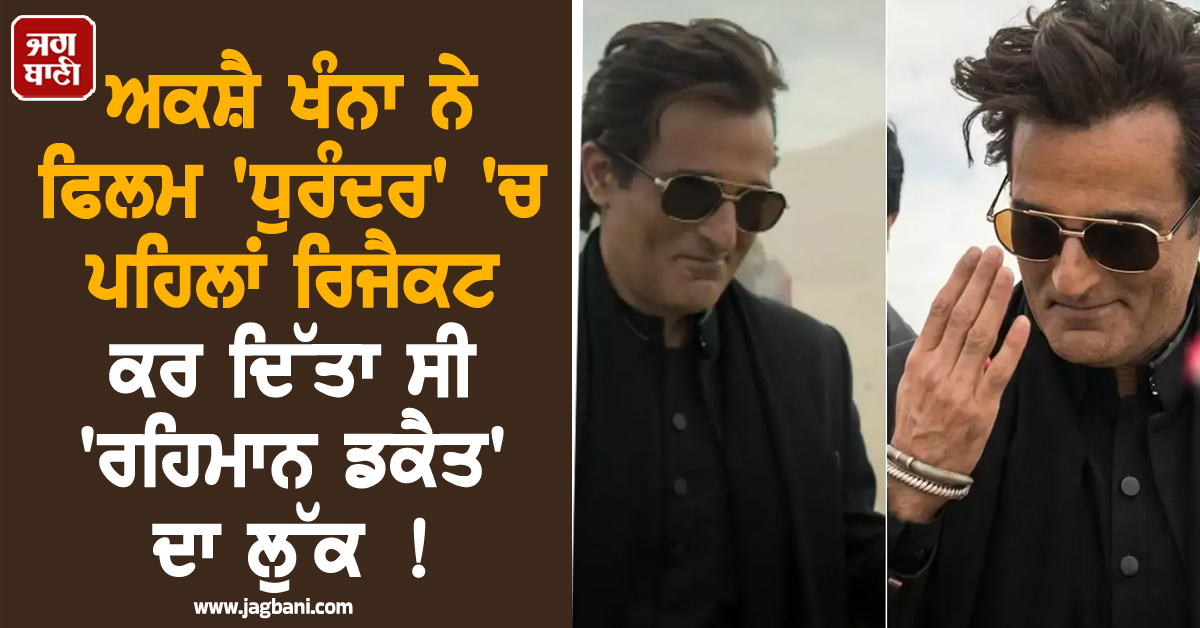 ਅਕਸ਼ੈ ਖੰਨਾ ਨੇ ਫਿਲਮ 'ਧੁਰੰਦਰ' 'ਚ ਪਹਿਲਾਂ ਰਿਜੈਕਟ ਕਰ ਦਿੱਤਾ ਸੀ 'ਰਹਿਮਾਨ ਡਕੈਤ' ਦਾ ਲੁੱਕ ! ਫਿਰ ਇੰਝ ਹੋਏ ਰਾਜ਼ੀ