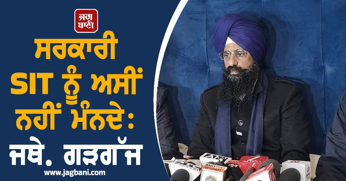 SGPC ਦੇ ਅੰਦਰੂਨੀ ਮਾਮਲਿਆਂ 'ਚ ਦਖ਼ਲ ਦੇਣਾ ਬੰਦ ਕਰਨ ਸਰਕਾਰਾਂ, ਸਰਕਾਰੀ SIT ਨੂੰ ਅਸੀਂ ਨਹੀਂ ਮੰਨਦੇ: ਜਥੇ. ਗੜਗੱਜ