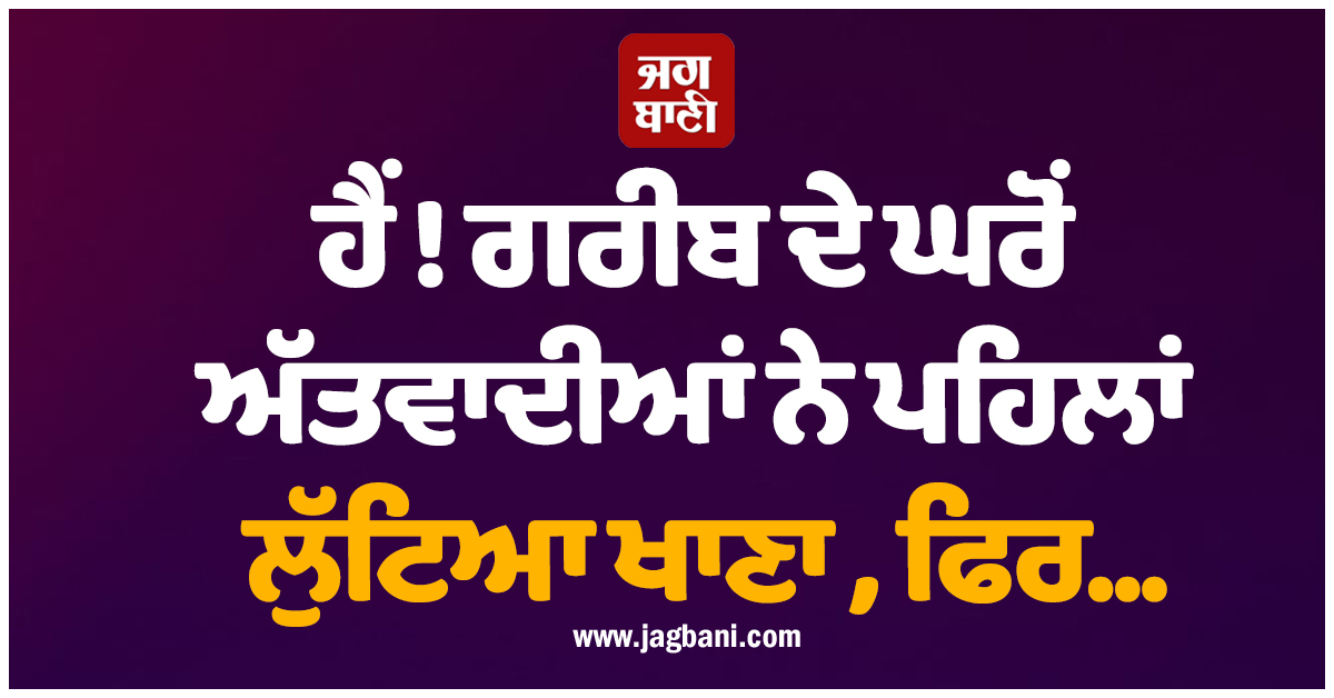 ਹੈਂ ! ਗਰੀਬ ਦੇ ਘਰੋਂ ਅੱਤਵਾਦੀਆਂ ਨੇ ਪਹਿਲਾਂ ਲੁੱਟਿਆ ਖਾਣਾ , ਫਿਰ...