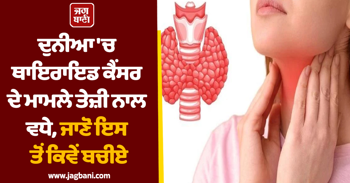ਦੁਨੀਆ 'ਚ ਥਾਇਰਾਇਡ ਕੈਂਸਰ ਦੇ ਮਾਮਲੇ ਤੇਜ਼ੀ ਨਾਲ ਵਧੇ, ਜਾਣੋ ਇਸ ਤੋਂ ਕਿਵੇਂ ਬਚੀਏ