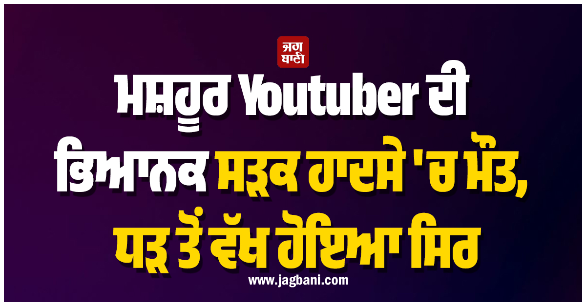 ਮਸ਼ਹੂਰ Youtuber ਦੀ ਭਿਆਨਕ ਸੜਕ ਹਾਦਸੇ 'ਚ ਮੌਤ, ਧੜ ਤੋਂ ਵੱਖ ਹੋਇਆ ਸਿਰ