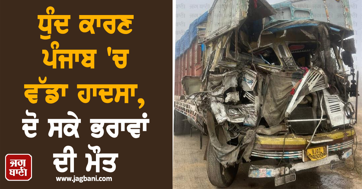 ਧੁੰਦ ਕਾਰਣ ਪੰਜਾਬ 'ਚ ਵੱਡਾ ਹਾਦਸਾ, ਦੋ ਸਕੇ ਭਰਾਵਾਂ ਦੀ ਮੌਤ, ਕਰੇਨ ਨਾਲ ਬਾਹਰ ਕੱਢੀਆਂ ਲਾਸ਼ਾਂ