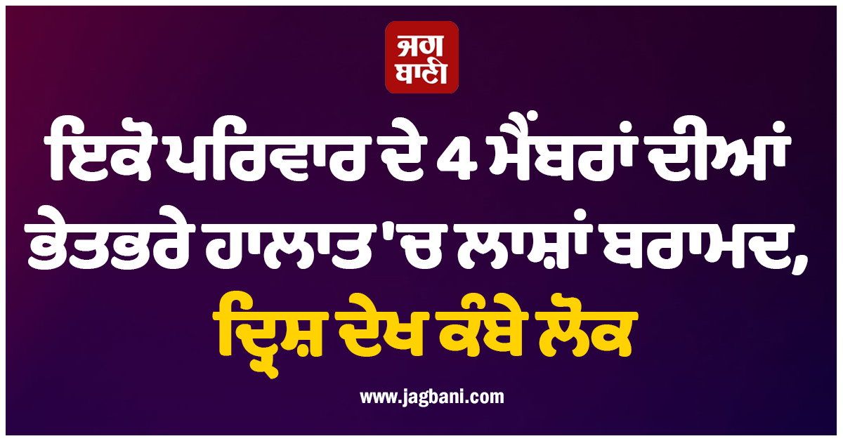 ਇਕੋ ਪਰਿਵਾਰ ਦੇ 4 ਮੈਂਬਰਾਂ ਦੀਆਂ ਭੇਤਭਰੇ ਹਾਲਾਤ ''ਚ ਲਾਸ਼ਾਂ ਬਰਾਮਦ, ਦ੍ਰਿਸ਼ ਦੇਖ ਕੰਬੇ ਲੋਕ