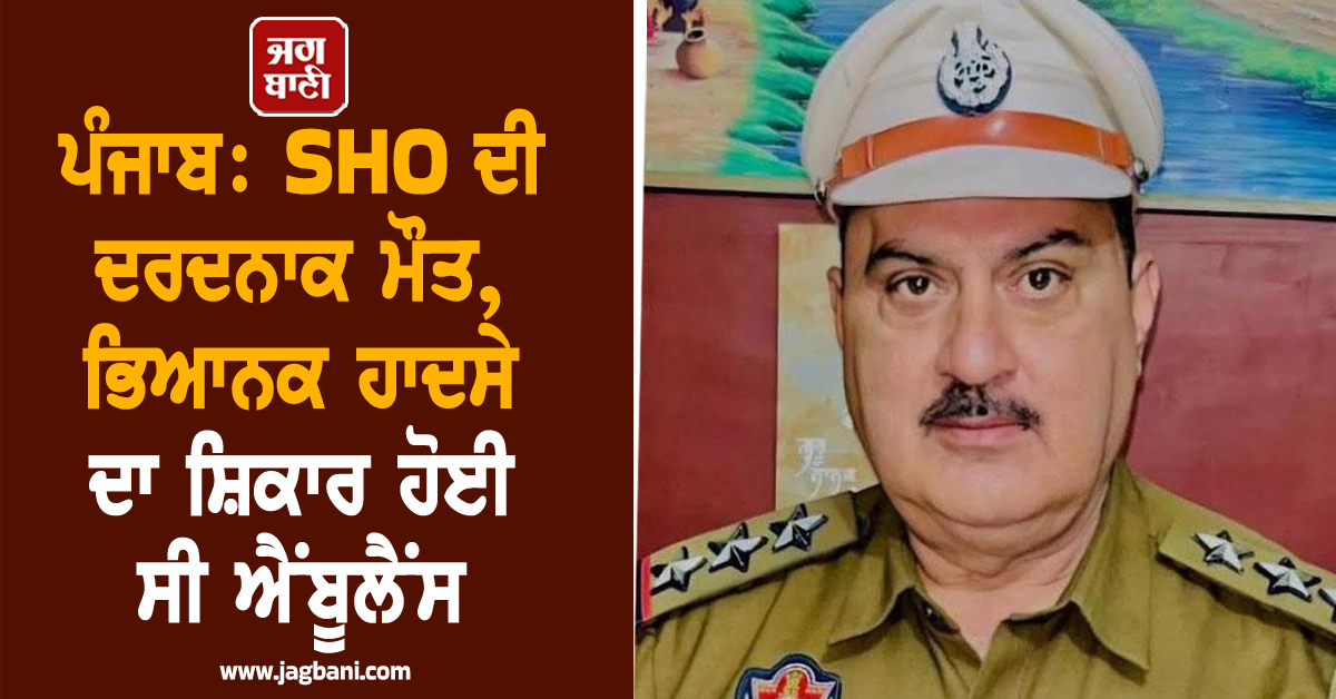 ਪੰਜਾਬ : SHO ਦੀ ਦਰਦਨਾਕ ਮੌਤ, ਭਿਆਨਕ ਹਾਦਸੇ ਦਾ ਸ਼ਿਕਾਰ ਹੋਈ ਸੀ ਐਂਬੂਲੈਂਸ
