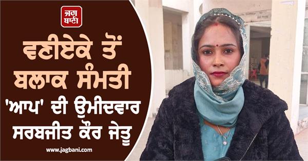 aap s candidate sarabjit kaur wins block samiti from vaniyeke