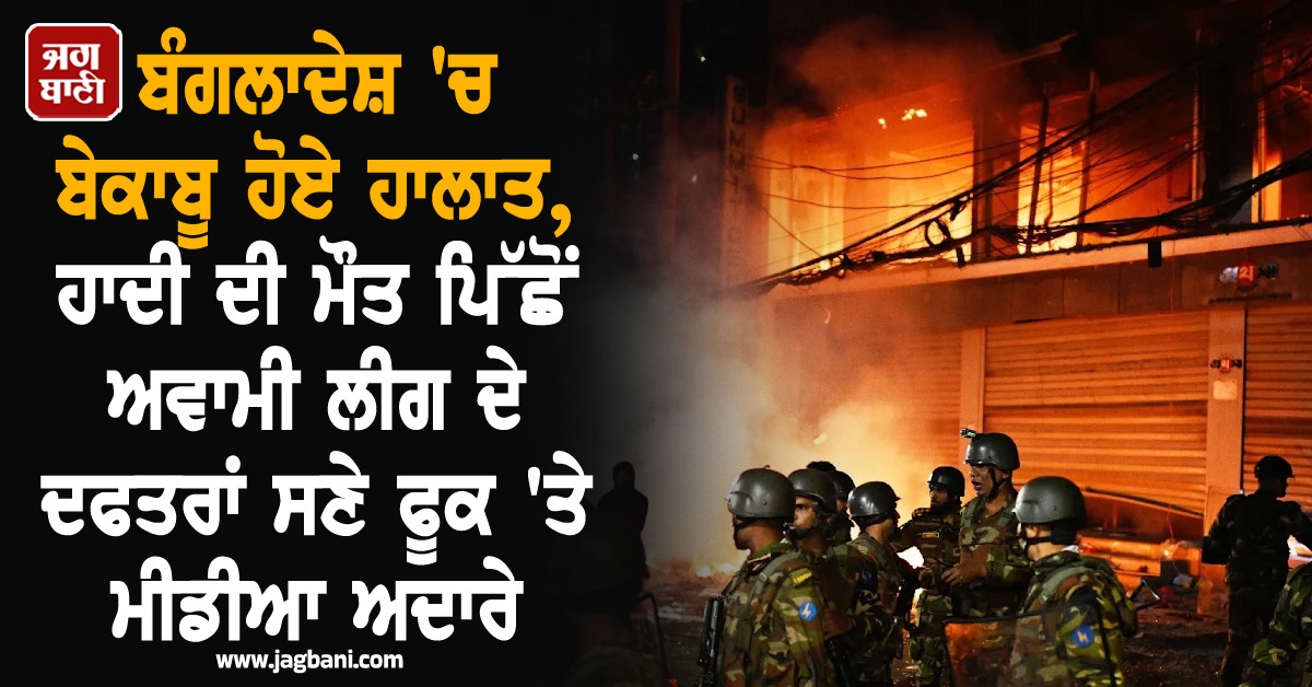ਬੰਗਲਾਦੇਸ਼ 'ਚ ਬੇਕਾਬੂ ਹੋਏ ਹਾਲਾਤ, ਹਾਦੀ ਦੀ ਮੌਤ ਪਿੱਛੋਂ ਅਵਾਮੀ ਲੀਗ ਦੇ ਦਫਤਰਾਂ ਸਣੇ ਫੂਕ 'ਤੇ ਮੀਡੀਆ ਅਦਾਰੇ