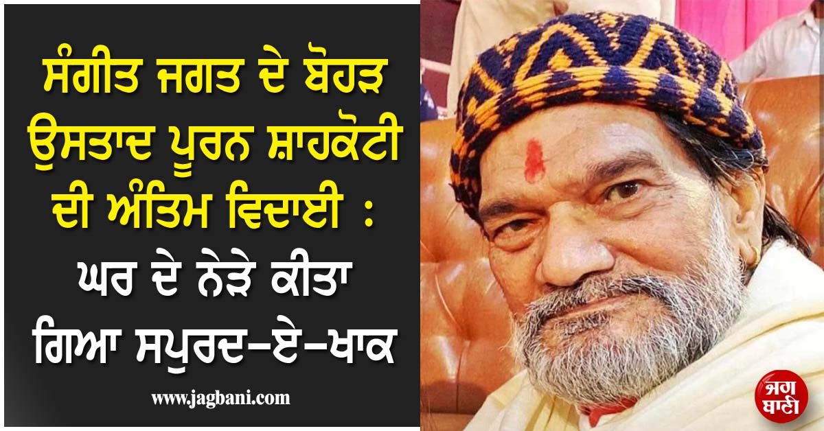 ਸੰਗੀਤ ਜਗਤ ਦੇ ਬੋਹੜ ਉਸਤਾਦ ਪੂਰਨ ਸ਼ਾਹਕੋਟੀ ਦੀ ਅੰਤਿਮ ਵਿਦਾਈ : ਘਰ ਦੇ ਨੇੜੇ ਕੀਤਾ ਗਿਆ ਸਪੁਰਦ-ਏ-ਖਾਕ