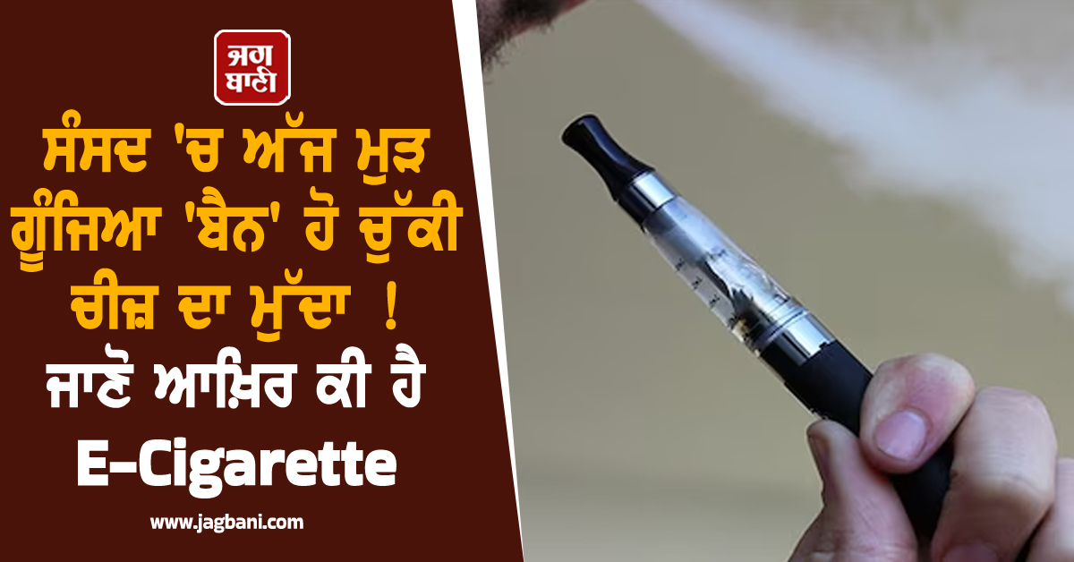 ਸੰਸਦ 'ਚ ਅੱਜ ਮੁੜ ਗੂੰਜਿਆ 'ਬੈਨ' ਹੋ ਚੁੱਕੀ ਚੀਜ਼ ਦਾ ਮੁੱਦਾ ! ਜਾਣੋ ਆਖ਼ਿਰ ਕੀ ਹੈ E-Cigarette