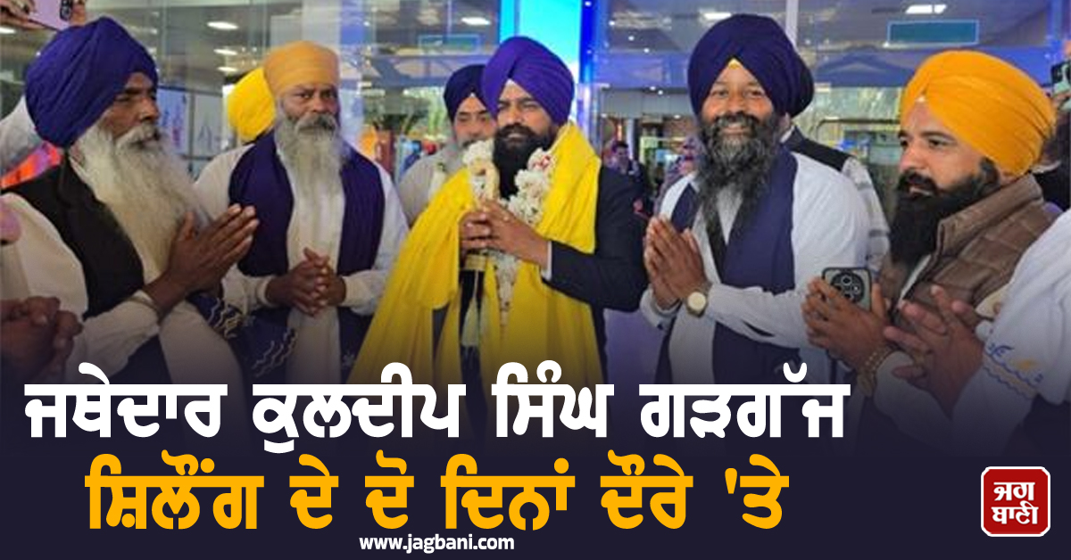 ਜਥੇਦਾਰ ਕੁਲਦੀਪ ਸਿੰਘ ਗੜਗੱਜ ਸ਼ਿਲੌਂਗ ਦੇ ਦੋ ਦਿਨਾਂ ਦੌਰੇ 'ਤੇ