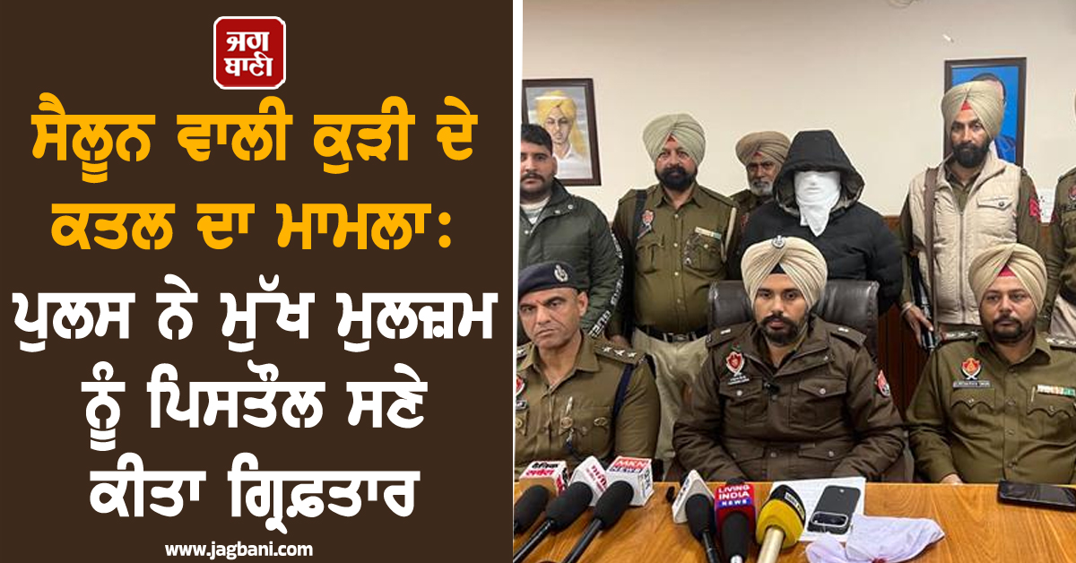 ਸੈਲੂਨ ਵਾਲੀ ਕੁੜੀ ਦੇ ਕਤਲ ਦਾ ਮਾਮਲਾ: ਪੁਲਸ ਨੇ ਮੁੱਖ ਮੁਲਜ਼ਮ ਨੂੰ ਪਿਸਤੌਲ ਸਣੇ ਕੀਤਾ ਗ੍ਰਿਫ਼ਤਾਰ