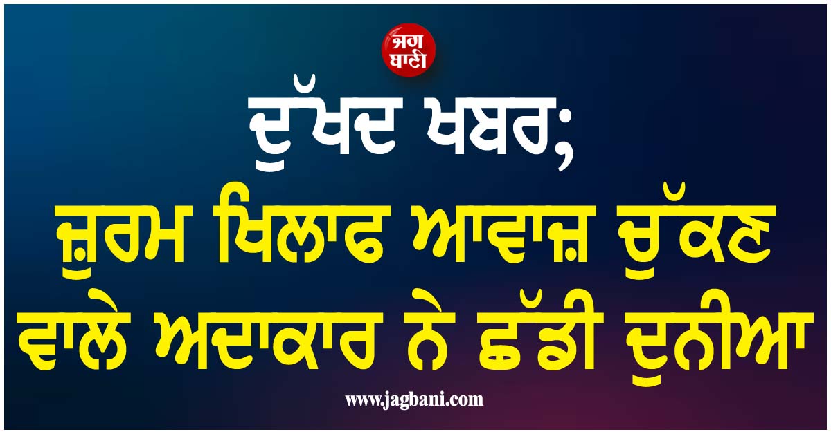 ਦੁੱਖਦ ਖਬਰ; ਜ਼ੁਰਮ ਖਿਲਾਫ ਆਵਾਜ਼ ਚੁੱਕਣ ਵਾਲੇ ਅਦਾਕਾਰ ਨੇ ਛੱਡੀ ਦੁਨੀਆ