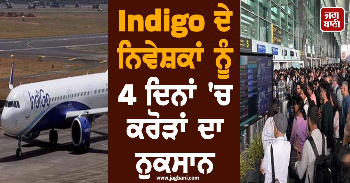 Indigo ਦੇ ਨਿਵੇਸ਼ਕਾਂ ਨੂੰ ਵੱਡਾ ਝਟਕਾ, ਚਾਰ ਦਿਨਾਂ ''ਚ ਕਰੋੜਾਂ ਦਾ ਨੁਕਸਾਨ