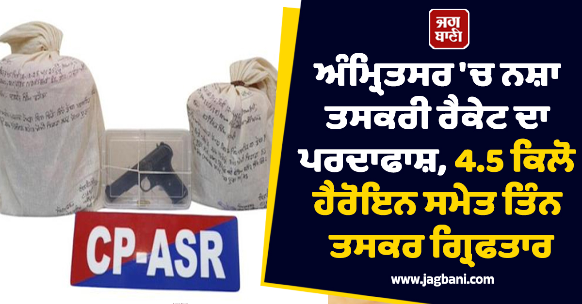 ਅੰਮ੍ਰਿਤਸਰ 'ਚ ਨਸ਼ਾ ਤਸਕਰੀ ਰੈਕੇਟ ਦਾ ਪਰਦਾਫਾਸ਼, 4.5 ਕਿਲੋ ਹੈਰੋਇਨ ਸਮੇਤ ਤਿੰਨ ਤਸਕਰ ਗ੍ਰਿਫਤਾਰ
