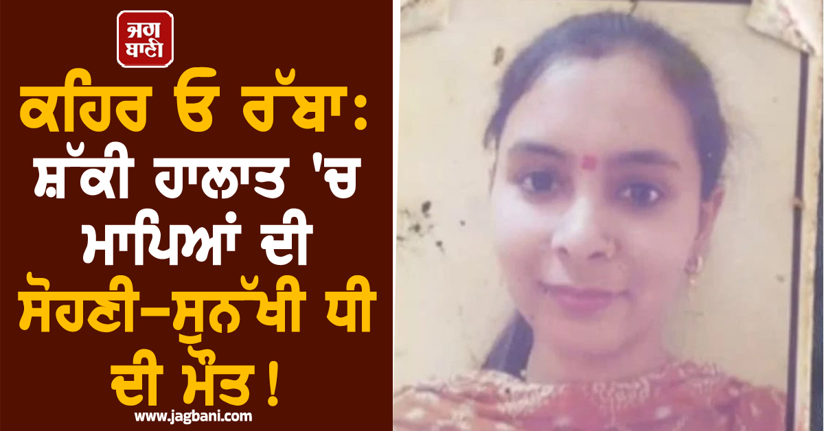 ਕਹਿਰ ਓ ਰੱਬਾ: ਸ਼ੱਕੀ ਹਾਲਾਤ 'ਚ ਮਾਪਿਆਂ ਦੀ ਸੋਹਣੀ-ਸੁਨੱਖੀ ਧੀ ਦੀ ਮੌਤ ! ਪੇਕੇ ਪਰਿਵਾਰ ਨੇ ਲਾਏ ਕਤਲ ਦੇ ਇਲਜ਼ਾਮ