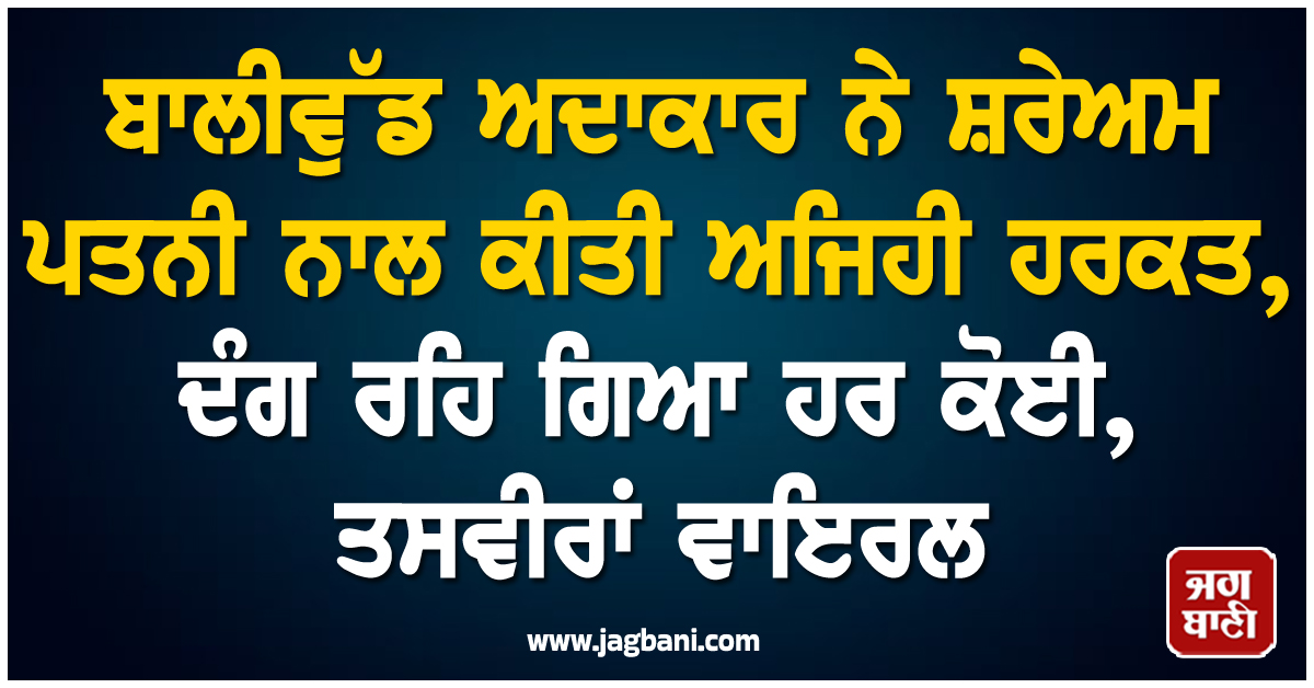 ਬਾਲੀਵੁੱਡ ਅਦਾਕਾਰ ਨੇ ਸ਼ਰੇਅਮ ਪਤਨੀ ਨਾਲ ਕੀਤੀ ਅਜਿਹੀ ਹਰਕਤ, ਦੰਗ ਰਹਿ ਗਿਆ ਹਰ ਕੋਈ, ਤਸਵੀਰਾਂ ਵਾਇਰਲ