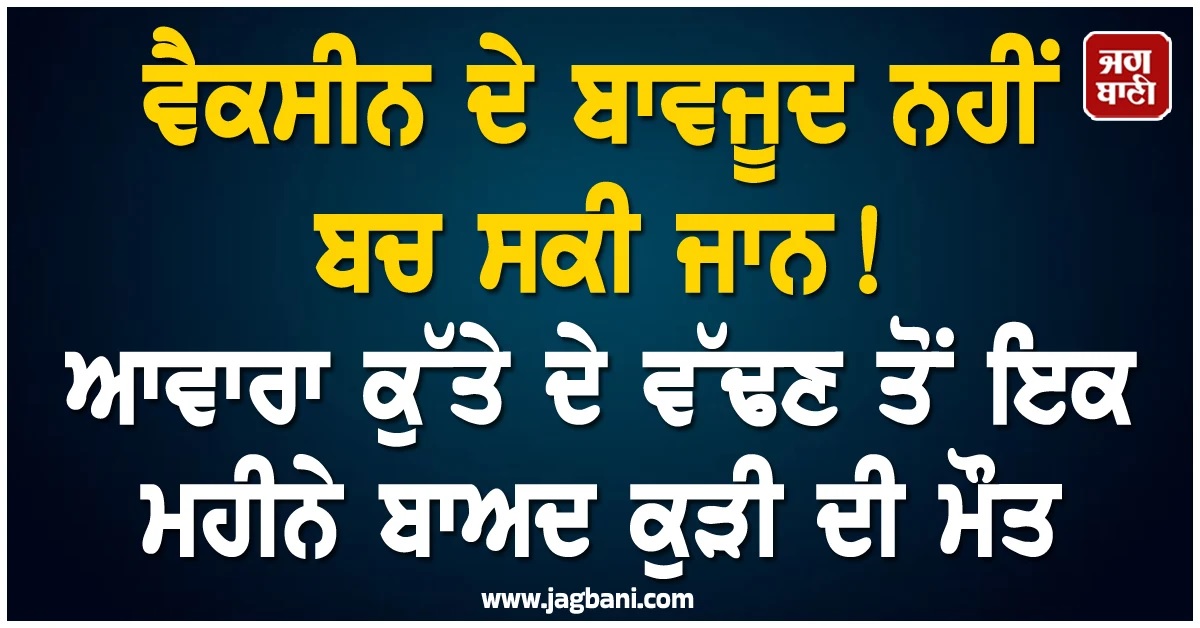 ਵੈਕਸੀਨ ਦੇ ਬਾਵਜੂਦ ਨਹੀਂ ਬਚ ਸਕੀ ਜਾਨ! ਆਵਾਰਾ ਕੁੱਤੇ ਦੇ ਵੱਢਣ ਤੋਂ ਇਕ ਮਹੀਨੇ ਬਾਅਦ ਕੁੜੀ ਦੀ ਮੌਤ
