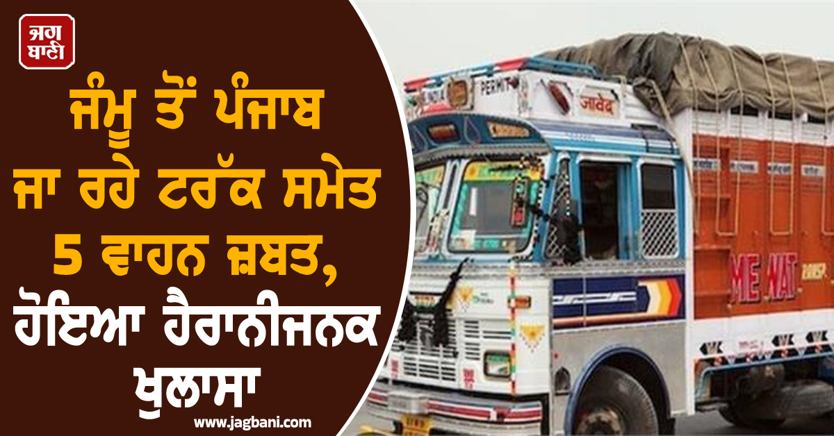 ਜੰਮੂ ਤੋਂ ਪੰਜਾਬ ਜਾ ਰਹੇ ਟਰੱਕ ਸਮੇਤ 5 ਵਾਹਨ ਜ਼ਬਤ, ਹੋਇਆ ਹੈਰਾਨੀਜਨਕ ਖੁਲਾਸਾ, ਪੜ੍ਹੋ ਪੂਰਾ ਮਾਮਲਾ