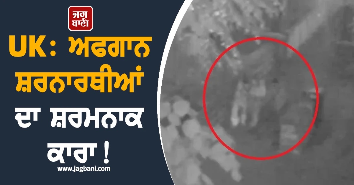 UK: ਅਫਗਾਨ ਸ਼ਰਨਾਰਥੀਆਂ ਦਾ ਸ਼ਰਮਨਾਕ ਕਾਰਾ! ਛੋਟੀ ਉਮਰ ਦੀ ਕੁੜੀ ਨੂੰ ਪਾਰਕ ਲਿਜਾ ਕੇ...