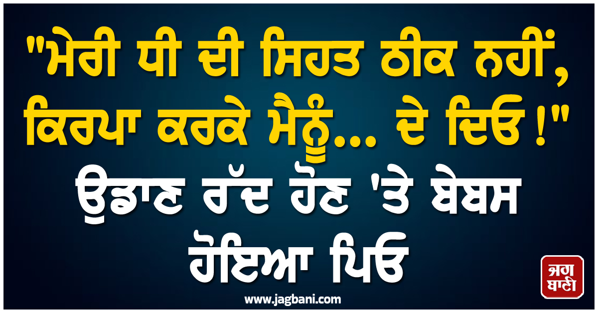 "ਮੇਰੀ ਧੀ ਦੀ ਸਿਹਤ ਠੀਕ ਨਹੀਂ, ਕਿਰਪਾ ਕਰਕੇ ਮੈਨੂੰ... ਦੇ ਦਿਓ!" ਉਡਾਣ ਰੱਦ ਹੋਣ 'ਤੇ ਬੇਬਸ ਹੋਇਆ ਪਿਓ