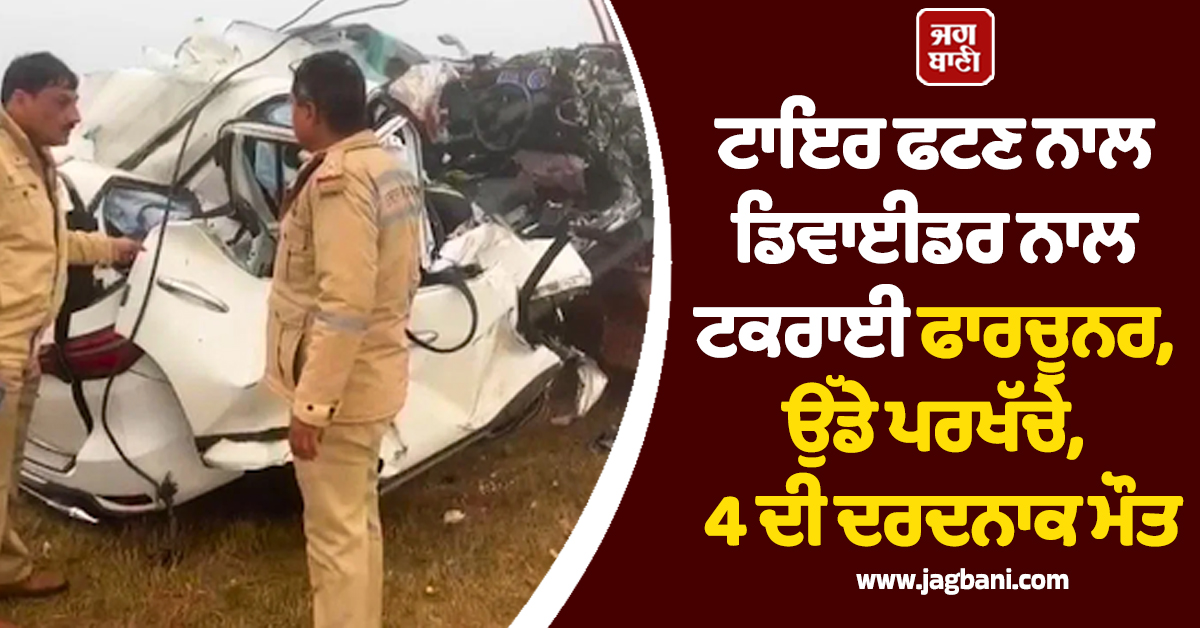 ਟਾਇਰ ਫਟਣ ਨਾਲ ਡਿਵਾਈਡਰ ਨਾਲ ਟਕਰਾਈ ਫਾਰਚੂਨਰ, ਉੱਡੇ ਪਰਖੱਚੇ, 4 ਦੀ ਦਰਦਨਾਕ ਮੌਤ