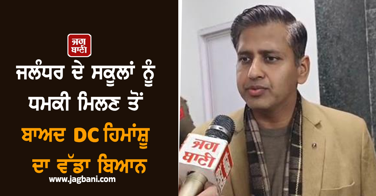 ਜਲੰਧਰ ਦੇ ਸਕੂਲਾਂ ਨੂੰ ਧਮਕੀ ਮਿਲਣ ਤੋਂ ਬਾਅਦ DC ਹਿਮਾਂਸ਼ੂ ਦਾ ਵੱਡਾ ਬਿਆਨ, ਸਕੂਲਾਂ 'ਚ ਕਰ 'ਤੀ ਛੁੱਟੀ