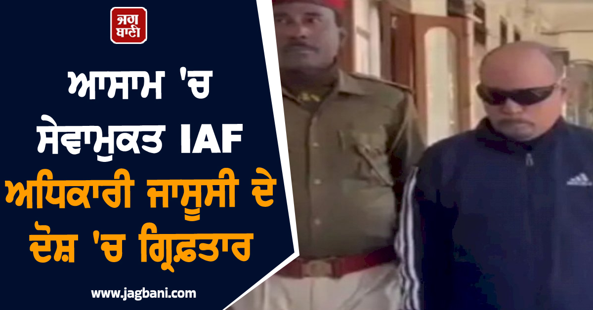 ਆਸਾਮ ''ਚ ਸੇਵਾਮੁਕਤ IAF ਅਧਿਕਾਰੀ ਜਾਸੂਸੀ ਦੇ ਦੋਸ਼ ''ਚ ਗ੍ਰਿਫ਼ਤਾਰ, ਪਾਕਿਸਤਾਨੀ ਏਜੰਟਾਂ ਨਾਲ ਸਬੰਧ
