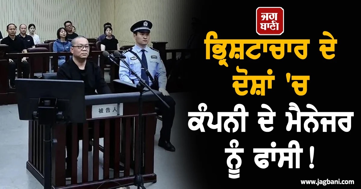 ਚੀਨ ਦਾ ਇਕ ਹੋਰ ਵੱਡਾ ਕਦਮ! ਭ੍ਰਿਸ਼ਟਾਚਾਰ ਦੇ ਦੋਸ਼ਾਂ 'ਚ ਕੰਪਨੀ ਦੇ ਮੈਨੇਜਰ ਨੂੰ ਦਿੱਤੀ ਫਾਂਸੀ, ਜਾਇਦਾਦ ਵੀ ਜ਼ਬਤ