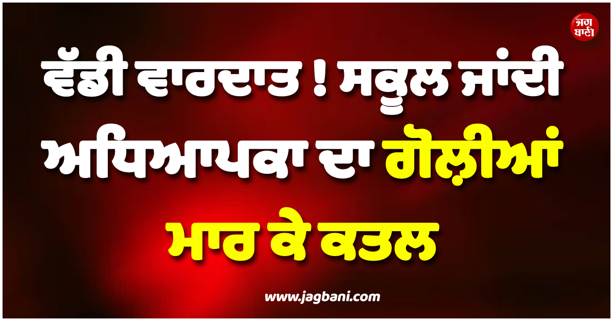 ਵੱਡੀ ਵਾਰਦਾਤ ! ਸਕੂਲ ਜਾਂਦੀ ਅਧਿਆਪਕਾ ਦਾ ਗੋਲ਼ੀਆਂ ਮਾਰ ਕੇ ਕਤਲ