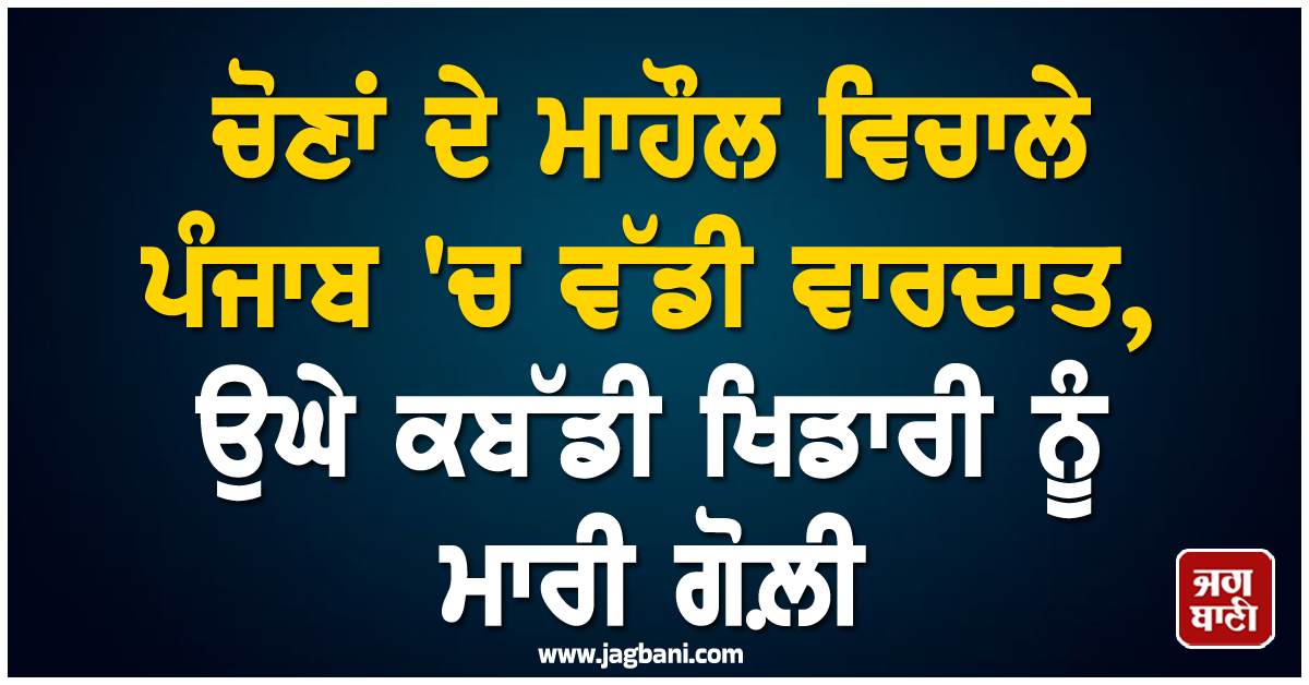 ਚੋਣਾਂ ਦੇ ਮਾਹੌਲ ਵਿਚਾਲੇ ਪੰਜਾਬ ''ਚ ਵੱਡੀ ਵਾਰਦਾਤ, ਉਘੇ ਕਬੱਡੀ ਖਿਡਾਰੀ ਨੂੰ ਮਾਰੀ ਗੋਲ਼ੀ