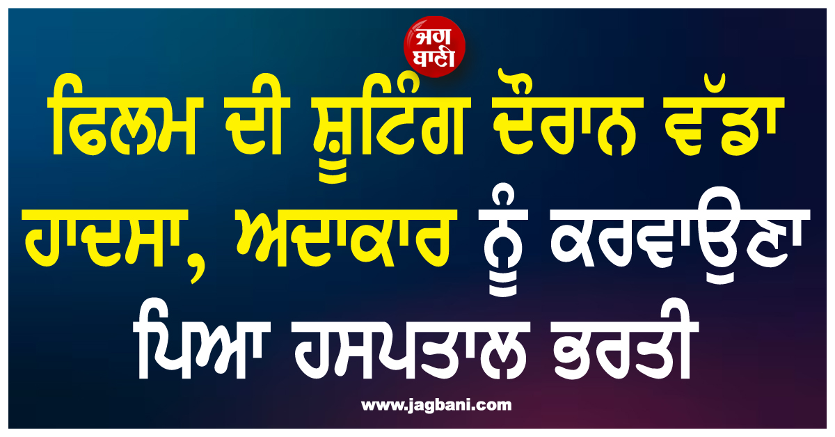 ਫਿਲਮ ਦੀ ਸ਼ੂਟਿੰਗ ਦੌਰਾਨ ਵੱਡਾ ਹਾਦਸਾ, ਅਦਾਕਾਰ ਨੂੰ ਕਰਵਾਉਣਾ ਪਿਆ ਹਸਪਤਾਲ ਭਰਤੀ
