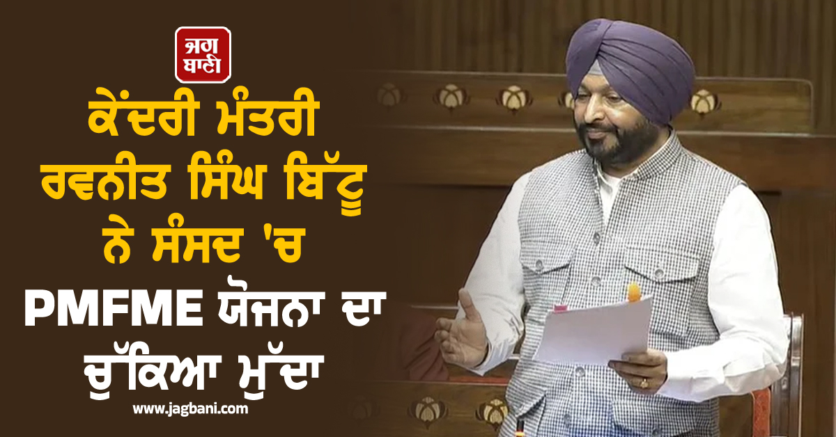ਕੇਂਦਰੀ ਮੰਤਰੀ ਰਵਨੀਤ ਸਿੰਘ ਬਿੱਟੂ ਨੇ ਸੰਸਦ 'ਚ PMFME ਯੋਜਨਾ ਦਾ ਚੁੱਕਿਆ ਮੁੱਦਾ