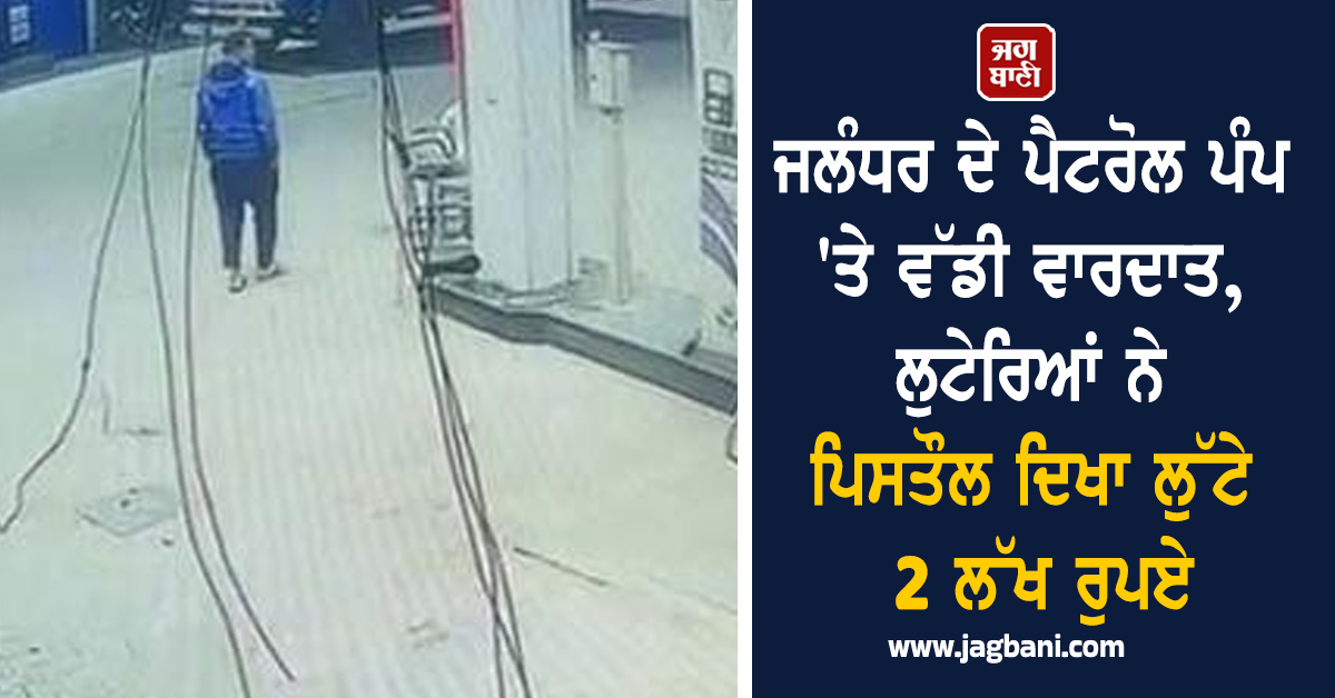 ਜਲੰਧਰ ਦੇ ਪੈਟਰੋਲ ਪੰਪ 'ਤੇ ਵੱਡੀ ਵਾਰਦਾਤ, ਲੁਟੇਰਿਆਂ ਨੇ ਪਿਸਤੌਲ ਦਿਖਾ ਲੁੱਟੇ 2 ਲੱਖ ਰੁਪਏ