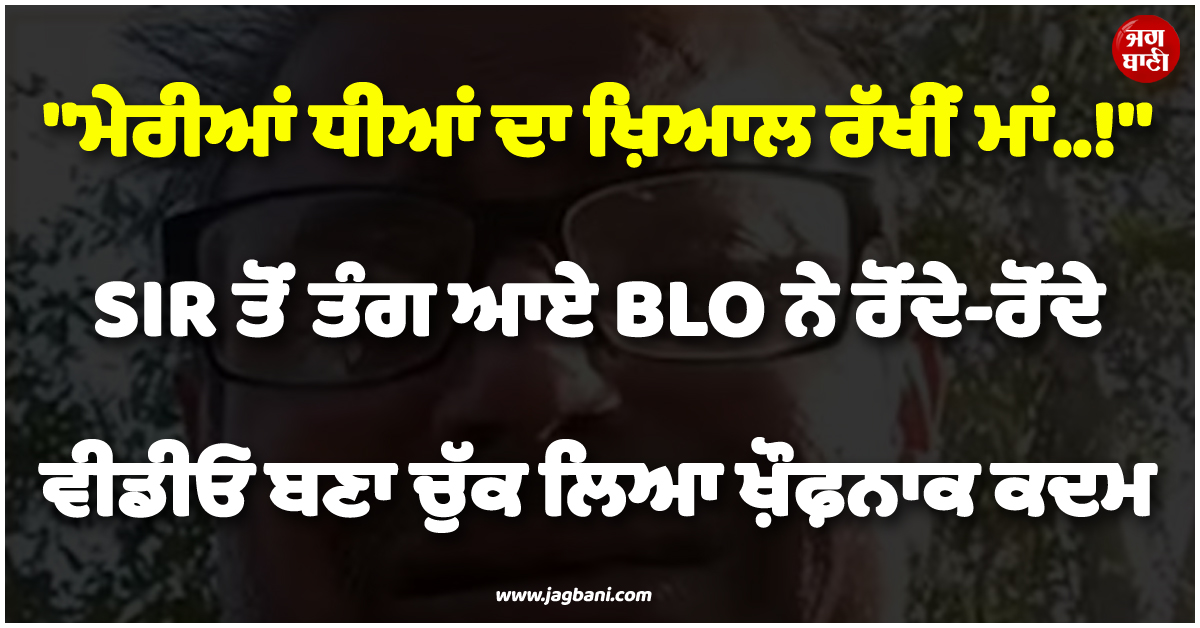 ''''ਮੇਰੀਆਂ ਧੀਆਂ ਦਾ ਖ਼ਿਆਲ ਰੱਖੀਂ ਮਾਂ..!'''' SIR ਤੋਂ ਤੰਗ ਆਏ BLO ਨੇ ਰੋਂਦੇ-ਰੋਂਦੇ ਵੀਡੀਓ ਬਣਾ ਚੁੱਕਿਆ ਖ਼ੌਫ਼ਨਾਕ ਕਦਮ