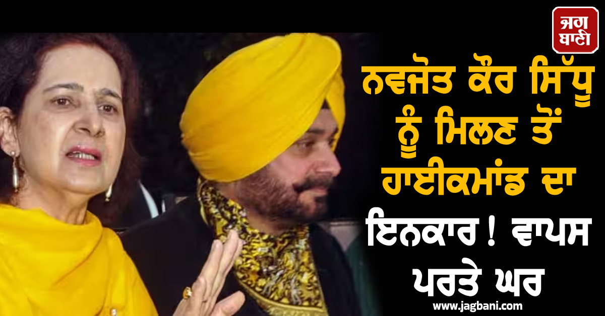ਨਵਜੋਤ ਕੌਰ ਸਿੱਧੂ ਨੂੰ ਮਿਲਣ ਤੋਂ ਹਾਈਕਮਾਂਡ ਦਾ ਇਨਕਾਰ! ਵਾਪਸ ਪਰਤੇ ਘਰ
