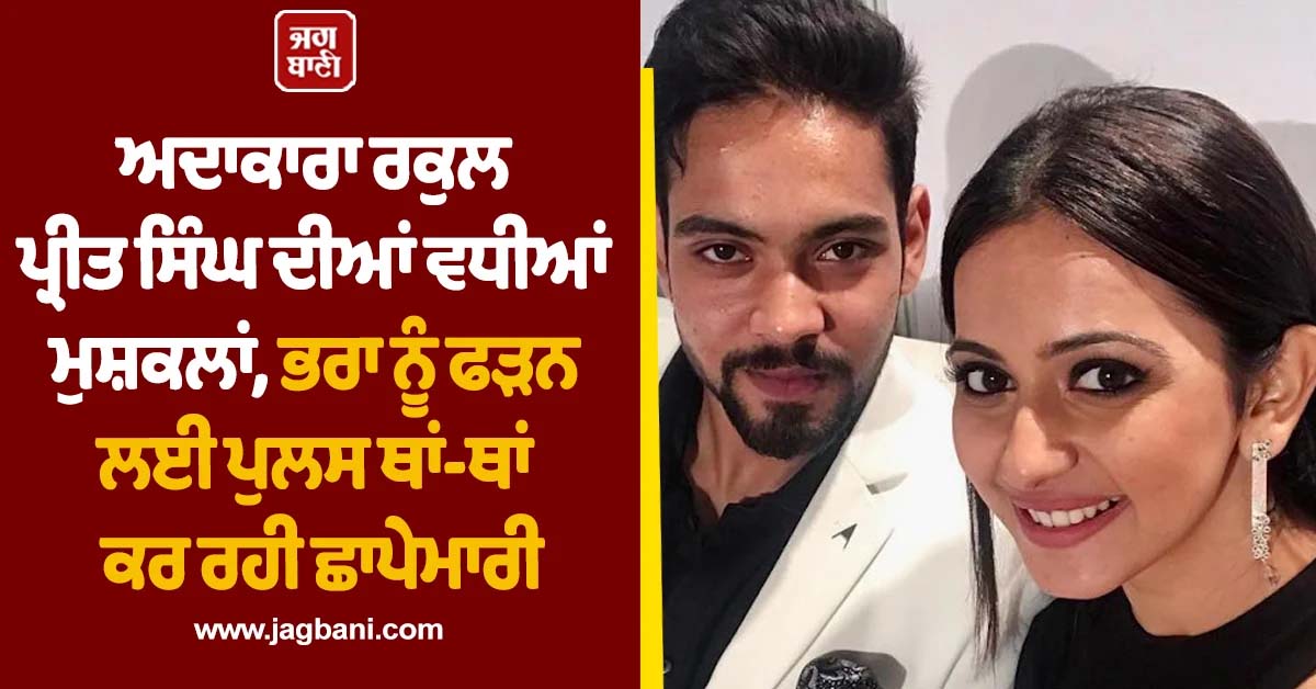 ਅਦਾਕਾਰਾ ਰਕੁਲ ਪ੍ਰੀਤ ਸਿੰਘ ਦੀਆਂ ਵਧੀਆਂ ਮੁਸ਼ਕਲਾਂ, ਭਰਾ ਨੂੰ ਫੜਨ ਲਈ ਪੁਲਸ ਥਾਂ-ਥਾਂ ਕਰ ਰਹੀ ਛਾਪੇਮਾਰੀ