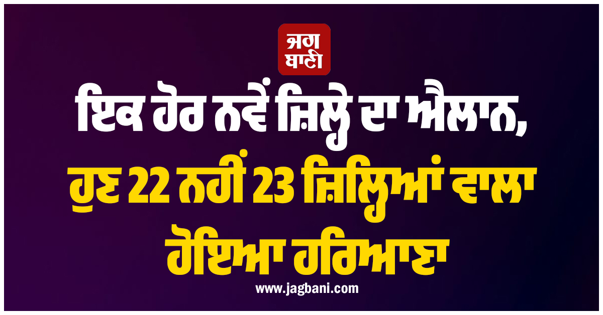 ਇਕ ਹੋਰ ਨਵੇਂ ਜ਼ਿਲ੍ਹੇ ਦਾ ਐਲਾਨ, ਹੁਣ 22 ਨਹੀਂ 23 ਜ਼ਿਲ੍ਹਿਆਂ ਵਾਲਾ ਹੋਇਆ ਹਰਿਆਣਾ
