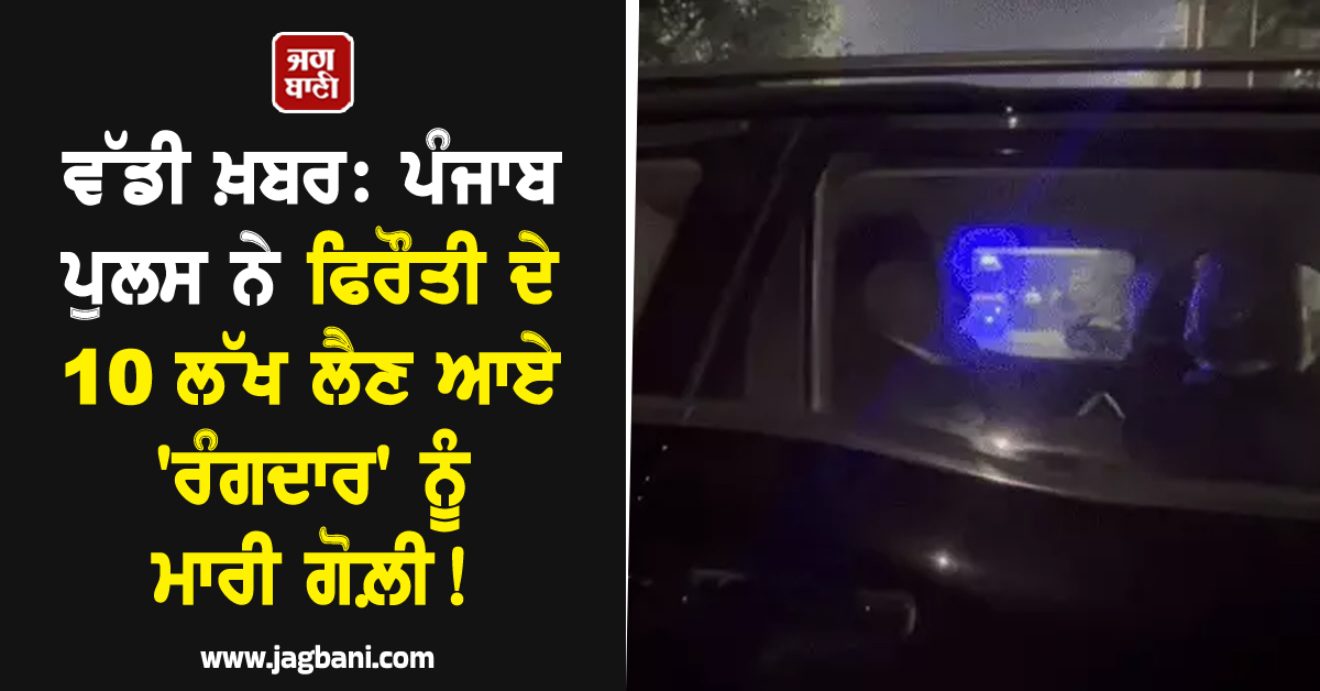 ਵੱਡੀ ਖ਼ਬਰ: ਪੰਜਾਬ ਪੁਲਸ ਨੇ ਫਿਰੌਤੀ ਦੇ 10 ਲੱਖ ਲੈਣ ਆਏ ''ਰੰਗਦਾਰ'' ਨੂੰ ਮਾਰੀ ਗੋਲ਼ੀ!